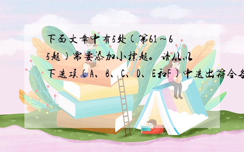 下面文章中有5处(第61～65题)需要添加小标题。请从以下选项(A、B、C、D、E和F)中选出符合各段意思的小标题。选项