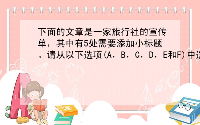 下面的文章是一家旅行社的宣传单，其中有5处需要添加小标题。请从以下选项(A，B，C，D，E和F)中选出符合各段意思的小标