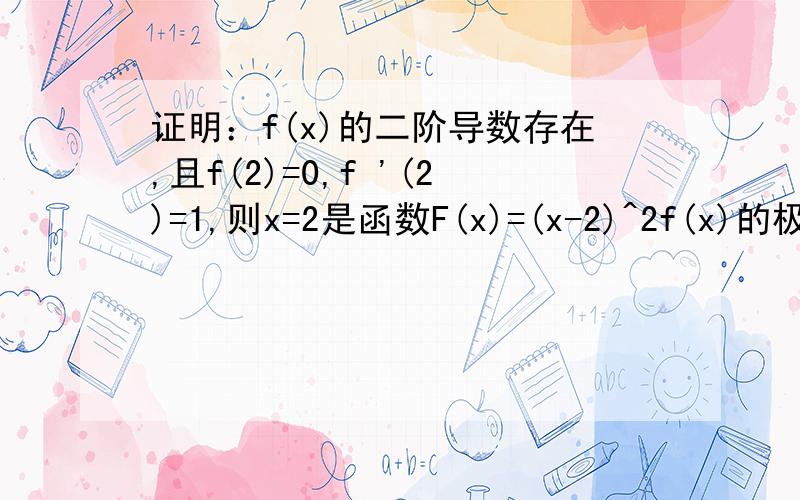 证明：f(x)的二阶导数存在,且f(2)=0,f '(2)=1,则x=2是函数F(x)=(x-2)^2f(x)的极小值点