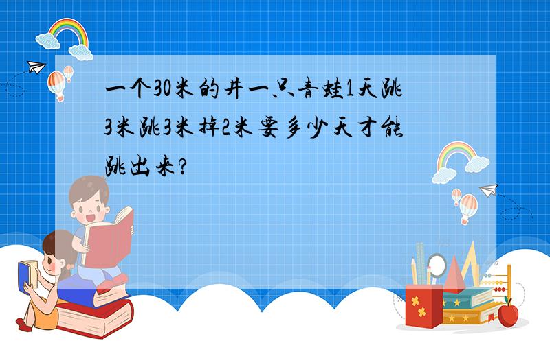 一个30米的井一只青蛙1天跳3米跳3米掉2米要多少天才能跳出来?