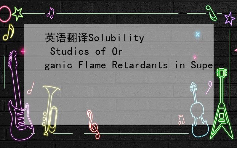 英语翻译Solubility Studies of Organic Flame Retardants in Superc