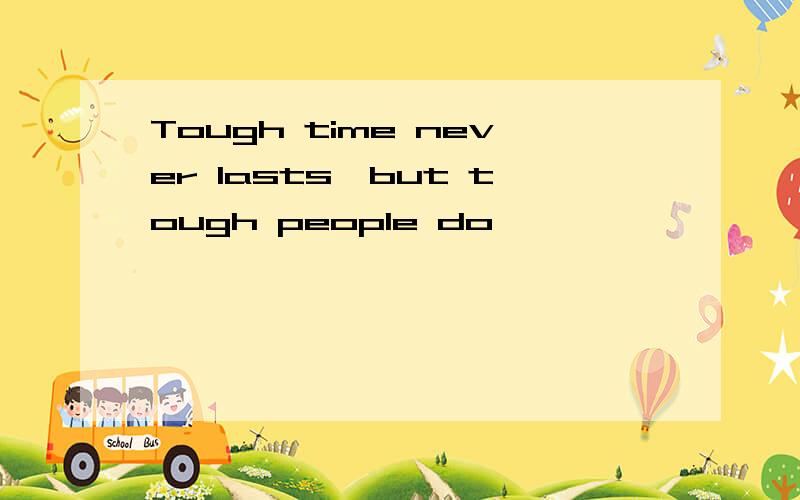 Tough time never lasts,but tough people do