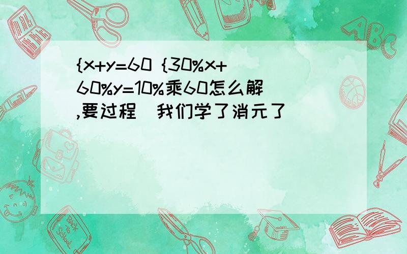 {x+y=60 {30%x+60%y=10%乘60怎么解,要过程(我们学了消元了)