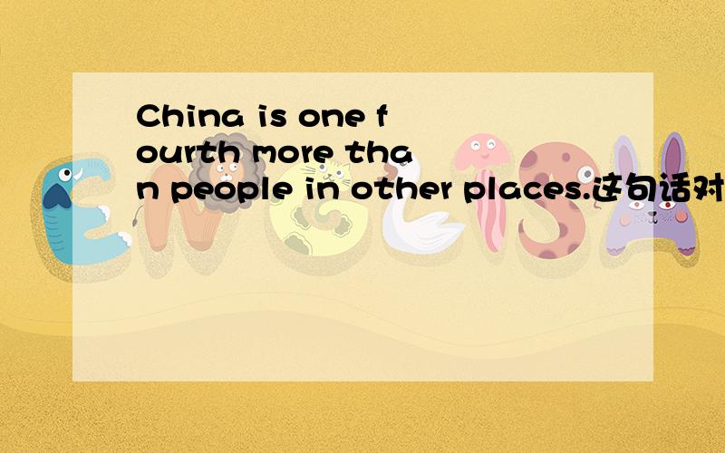 China is one fourth more than people in other places.这句话对吗