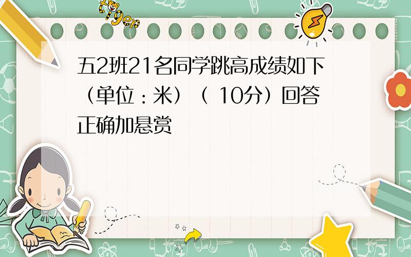 五2班21名同学跳高成绩如下（单位：米）（ 10分）回答正确加悬赏