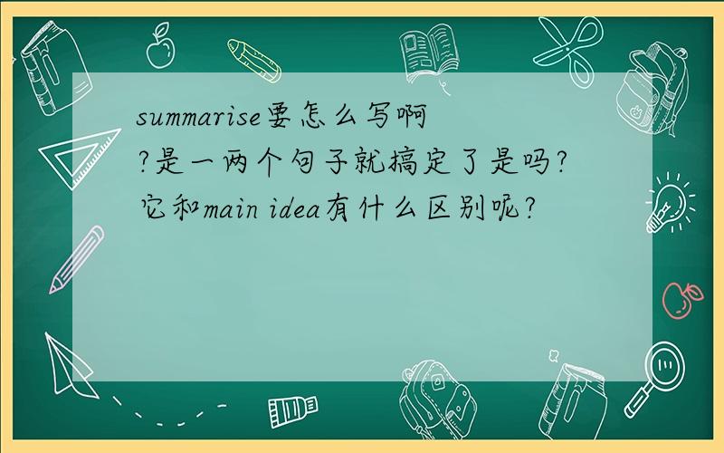 summarise要怎么写啊?是一两个句子就搞定了是吗?它和main idea有什么区别呢?