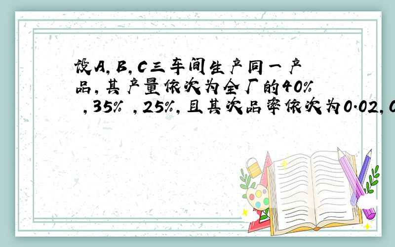 设A,B,C三车间生产同一产品,其产量依次为全厂的40% ,35% ,25%,且其次品率依次为0.02,0.03,0.0