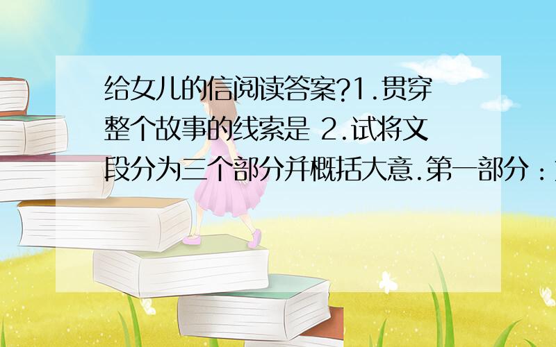 给女儿的信阅读答案?1.贯穿整个故事的线索是 2.试将文段分为三个部分并概括大意.第一部分：第二部分：第三部分：3.根据