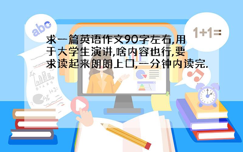 求一篇英语作文90字左右,用于大学生演讲,啥内容也行,要求读起来朗朗上口,一分钟内读完.