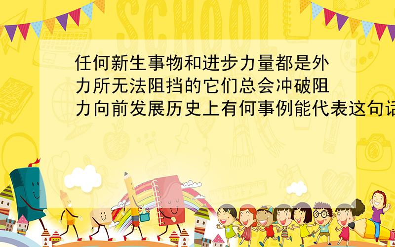 任何新生事物和进步力量都是外力所无法阻挡的它们总会冲破阻力向前发展历史上有何事例能代表这句话的含义