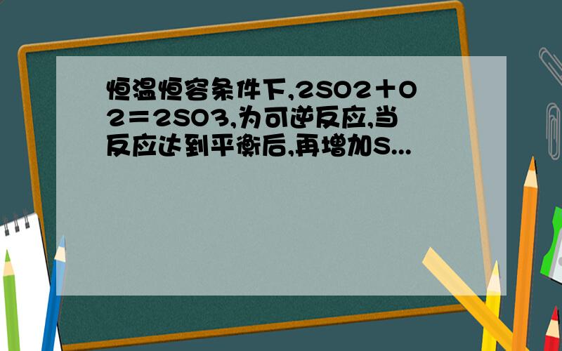 恒温恒容条件下,2SO2＋O2＝2SO3,为可逆反应,当反应达到平衡后,再增加S...