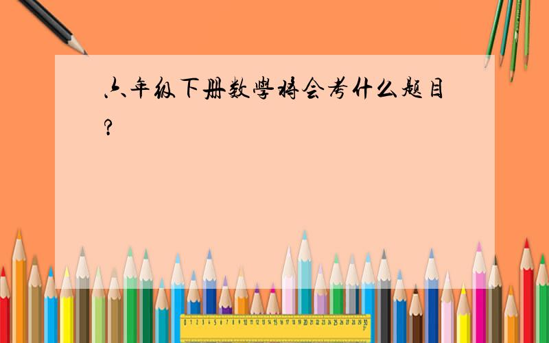 六年级下册数学将会考什么题目?