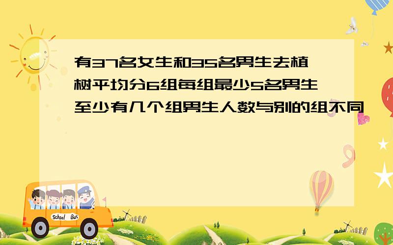 有37名女生和35名男生去植树平均分6组每组最少5名男生至少有几个组男生人数与别的组不同