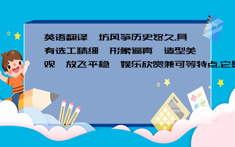 英语翻译潍坊风筝历史悠久.具有选工精细,形象逼真,造型美观,放飞平稳,娱乐欣赏兼可等特点.它是用竹料巧妙扎制成形,然后用