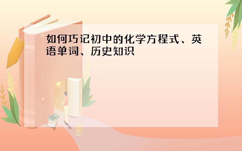 如何巧记初中的化学方程式、英语单词、历史知识