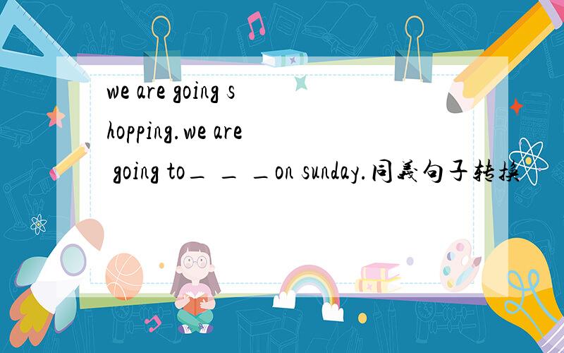 we are going shopping.we are going to_ _ _on sunday.同义句子转换