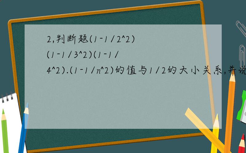 2,判断题(1-1/2^2)(1-1/3^2)(1-1/4^2).(1-1/n^2)的值与1/2的大小关系,并说明理由.