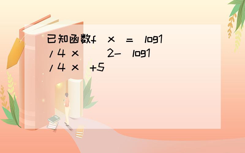 已知函数f(x)=(log1/4 x) ^2-(log1/4 x)+5