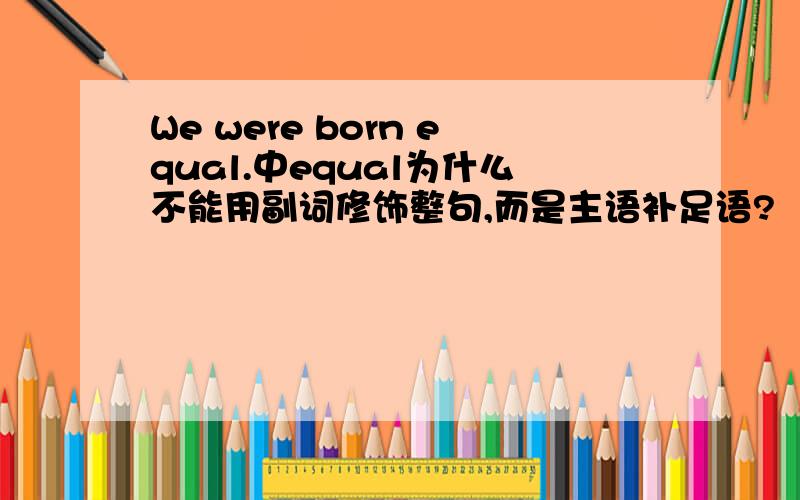 We were born equal.中equal为什么不能用副词修饰整句,而是主语补足语?