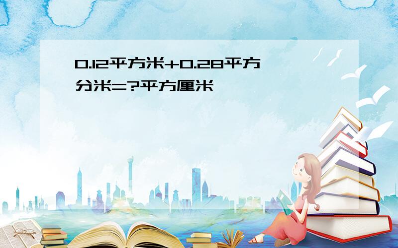 0.12平方米+0.28平方分米=?平方厘米