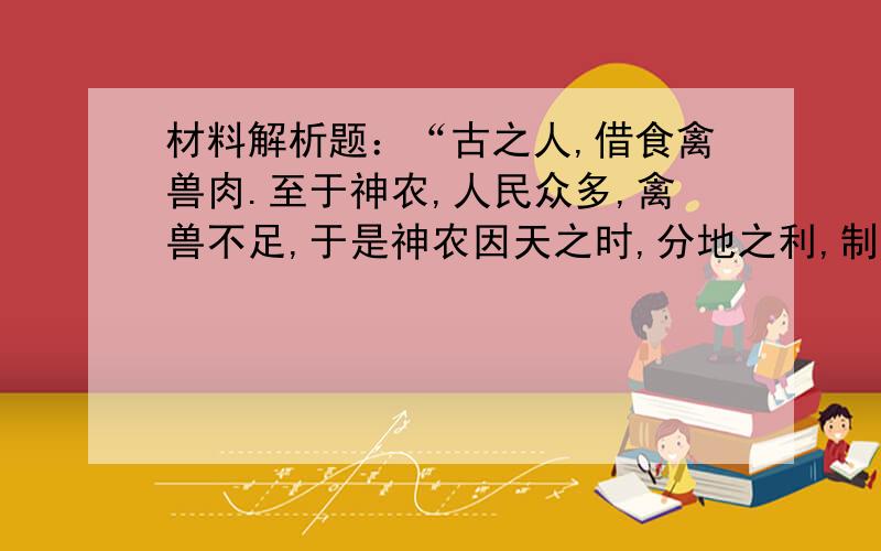 材料解析题：“古之人,借食禽兽肉.至于神农,人民众多,禽兽不足,于是神农因天之时,分地之利,制来耜,教民农作”