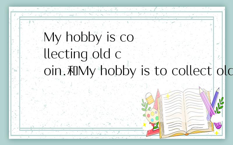 My hobby is collecting old coin.和My hobby is to collect old