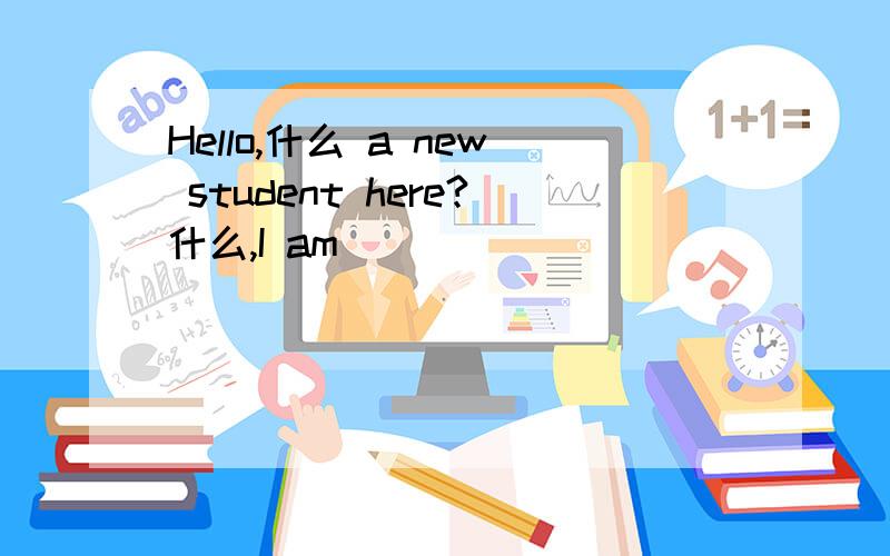 Hello,什么 a new student here?什么,I am