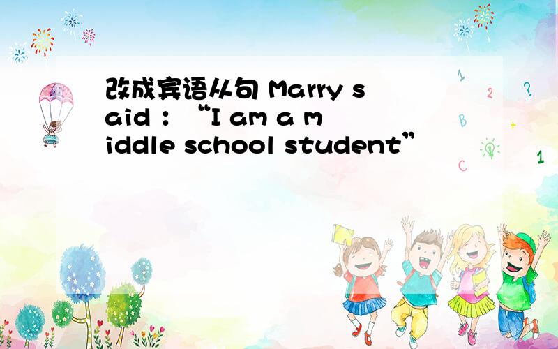 改成宾语从句 Marry said ：“I am a middle school student”