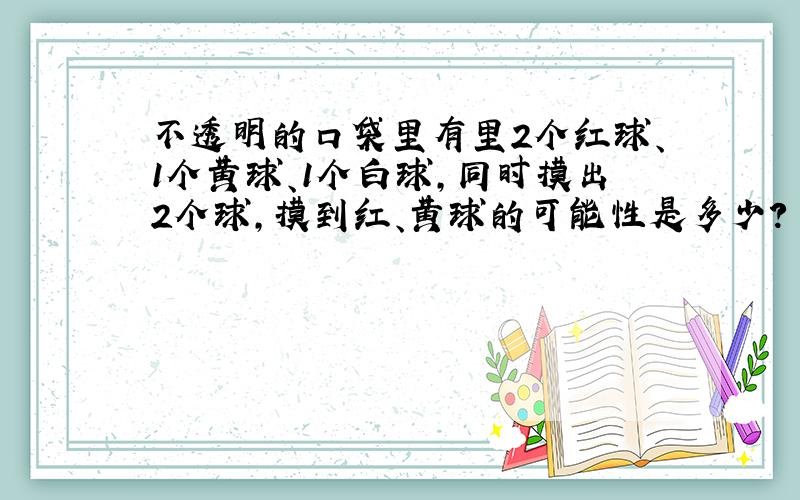 不透明的口袋里有里2个红球、1个黄球、1个白球,同时摸出2个球,摸到红、黄球的可能性是多少?