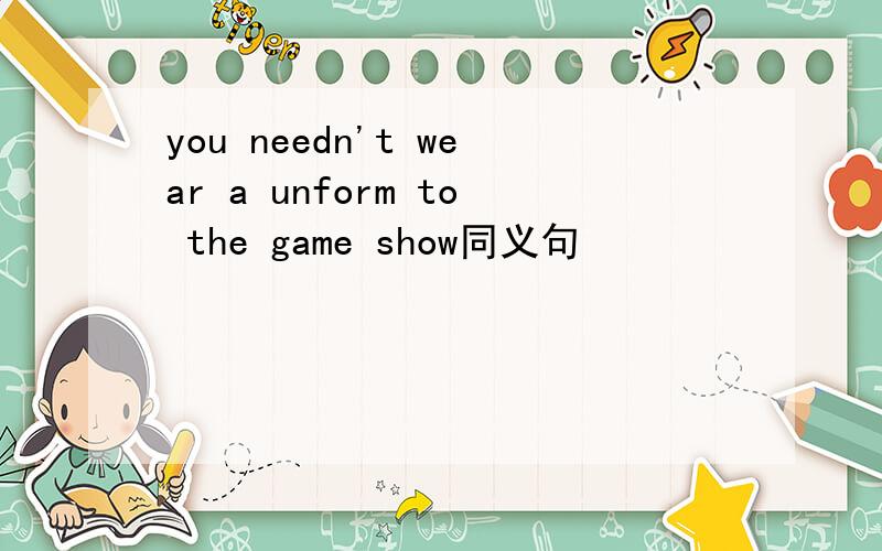 you needn't wear a unform to the game show同义句