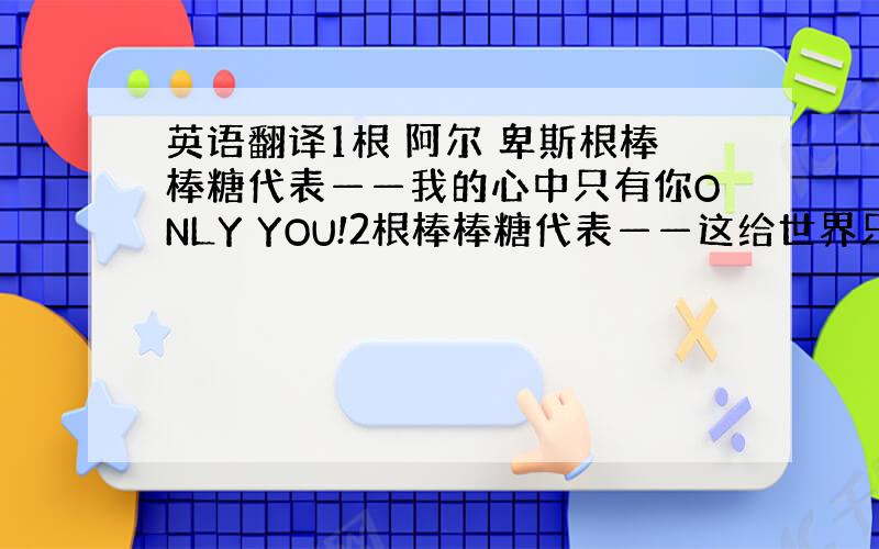 英语翻译1根 阿尔 卑斯根棒棒糖代表——我的心中只有你ONLY YOU!2根棒棒糖代表——这给世界只有我们俩!3根棒棒糖