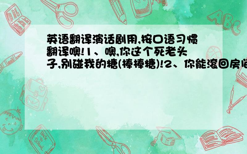 英语翻译演话剧用,按口语习惯翻译噢!1、噢,你这个死老头子,别碰我的糖(棒棒糖)!2、你能滚回房间去吗?3、噢,真是见鬼