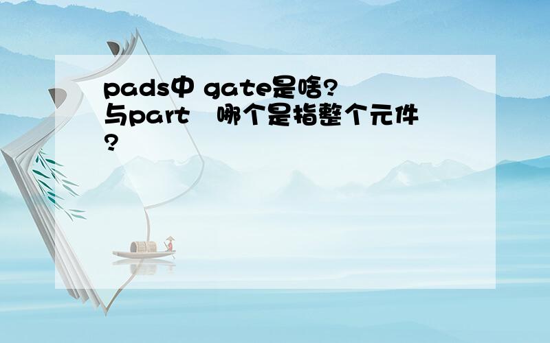 pads中 gate是啥?　与part　哪个是指整个元件?