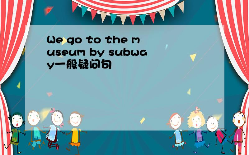 We go to the museum by subway一般疑问句