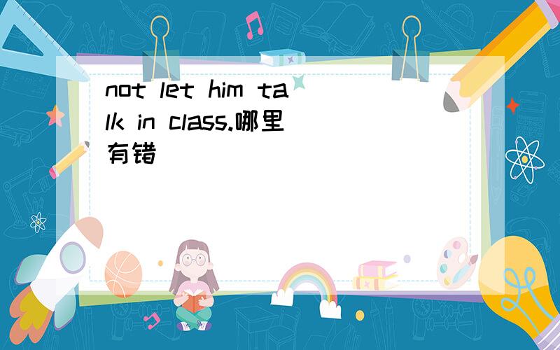 not let him talk in class.哪里有错