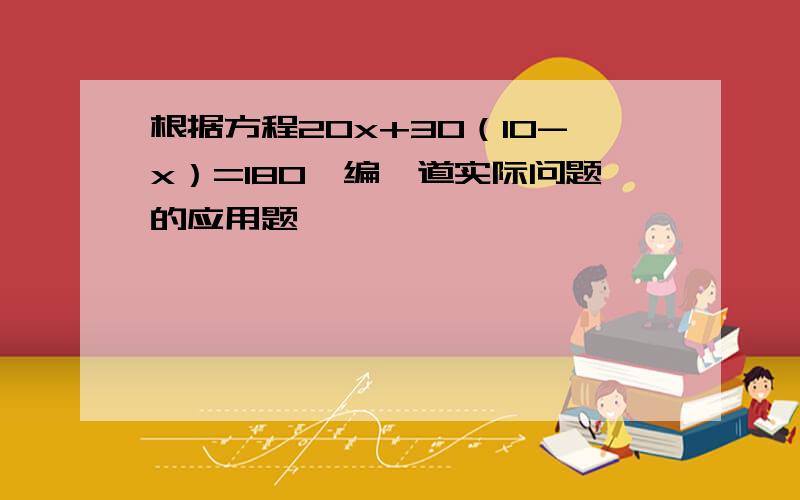 根据方程20x+30（10-x）=180,编一道实际问题的应用题