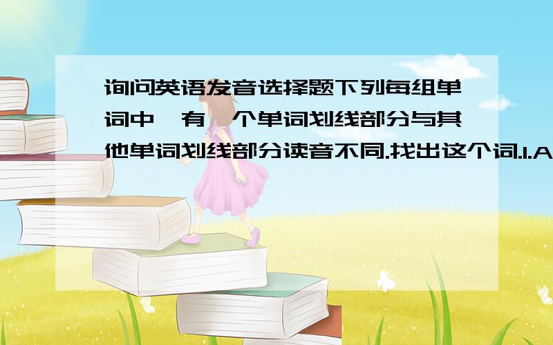 询问英语发音选择题下列每组单词中,有一个单词划线部分与其他单词划线部分读音不同.找出这个词.1.A.piece B.ch