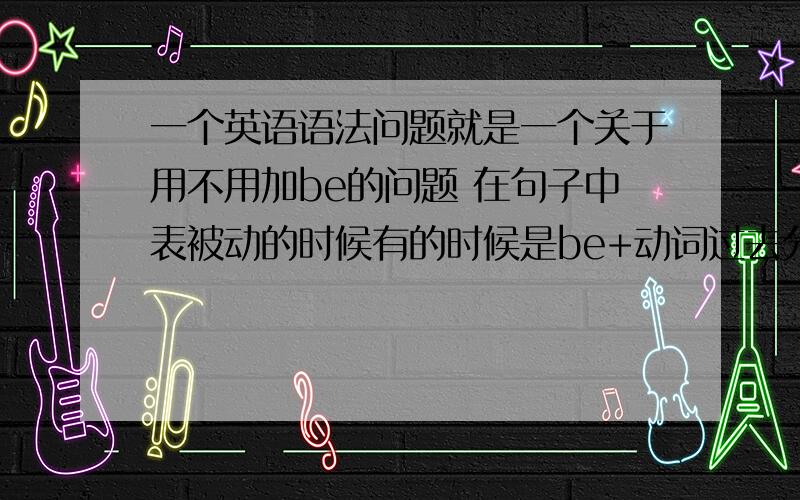 一个英语语法问题就是一个关于用不用加be的问题 在句子中表被动的时候有的时候是be+动词过去分词而有的时候直接用动词过去