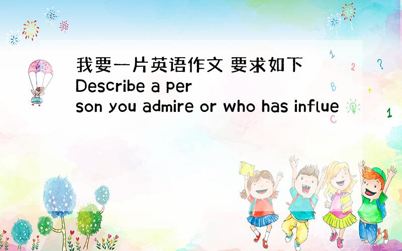 我要一片英语作文 要求如下 Describe a person you admire or who has influe