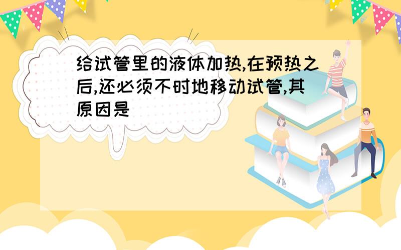 给试管里的液体加热,在预热之后,还必须不时地移动试管,其原因是