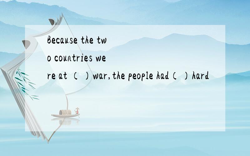 Because the two countries were at （）war,the people had（）hard