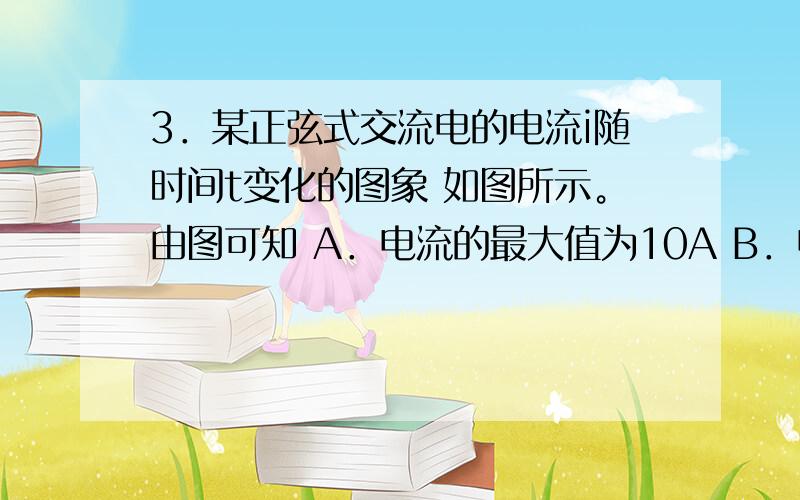 3．某正弦式交流电的电流i随时间t变化的图象 如图所示。由图可知 A．电流的最大值为10A B．电流的有效值为10A C