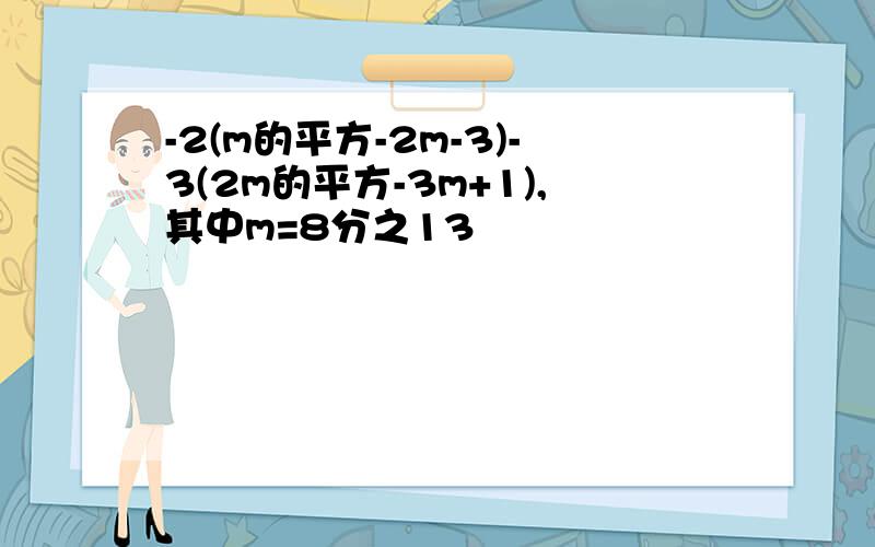 -2(m的平方-2m-3)-3(2m的平方-3m+1),其中m=8分之13