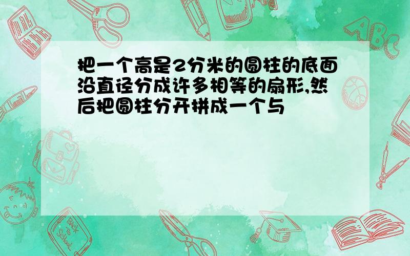 把一个高是2分米的圆柱的底面沿直径分成许多相等的扇形,然后把圆柱分开拼成一个与