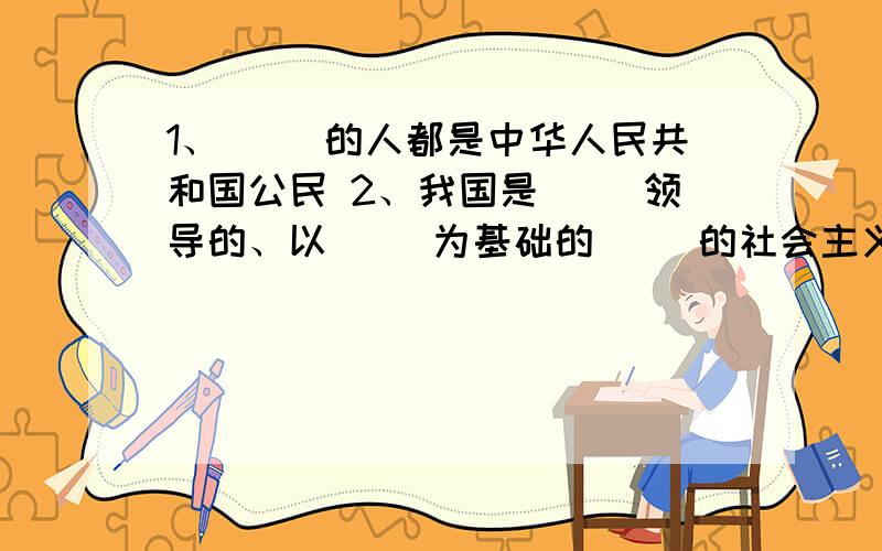 1、（ ）的人都是中华人民共和国公民 2、我国是（ ）领导的、以（ ）为基础的（ ）的社会主义国家