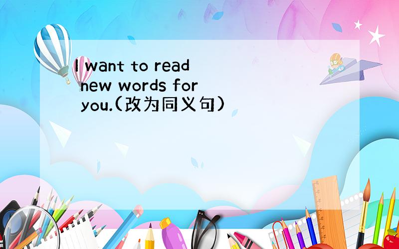 I want to read new words for you.(改为同义句)