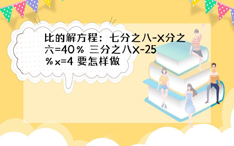 比的解方程：七分之八-X分之六=40％ 三分之八X-25％x=4 要怎样做