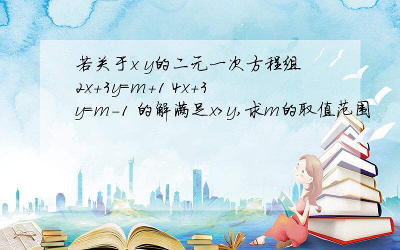 若关于x y的二元一次方程组2x+3y=m+1 4x+3y=m-1 的解满足x＞y,求m的取值范围