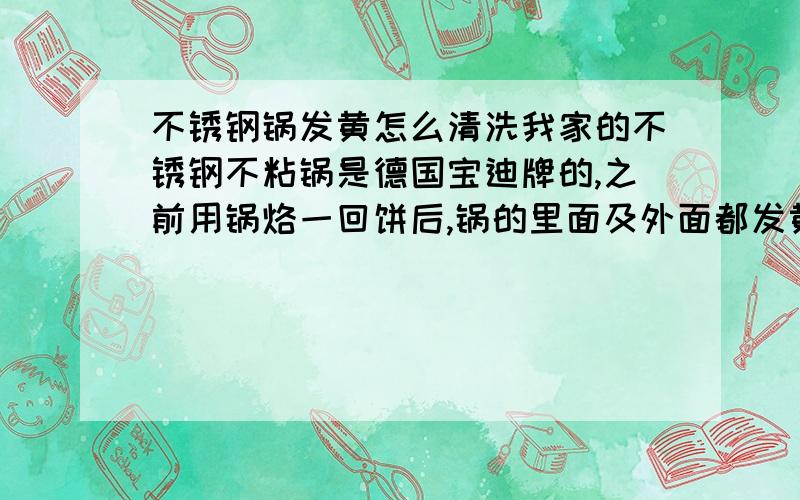 不锈钢锅发黄怎么清洗我家的不锈钢不粘锅是德国宝迪牌的,之前用锅烙一回饼后,锅的里面及外面都发黄,求高人告之如何清洗!