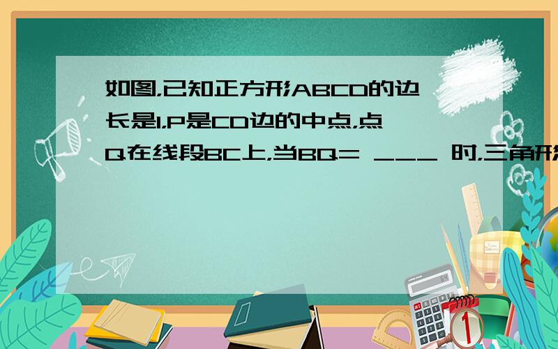 如图，已知正方形ABCD的边长是1，P是CD边的中点，点Q在线段BC上，当BQ= ___ 时，三角形ADP与三角形QCP